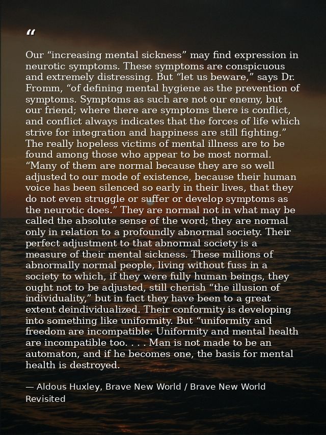 Our “increasing mental sickness” may find expression in neurotic symptoms. These symptoms are conspicuous and extremely  — Aldous Huxley, Brave New World / Brave New World Revisited