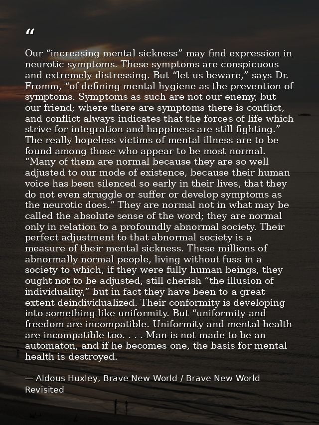 Our “increasing mental sickness” may find expression in neurotic symptoms. These symptoms are conspicuous and extremely  — Aldous Huxley, Brave New World / Brave New World Revisited