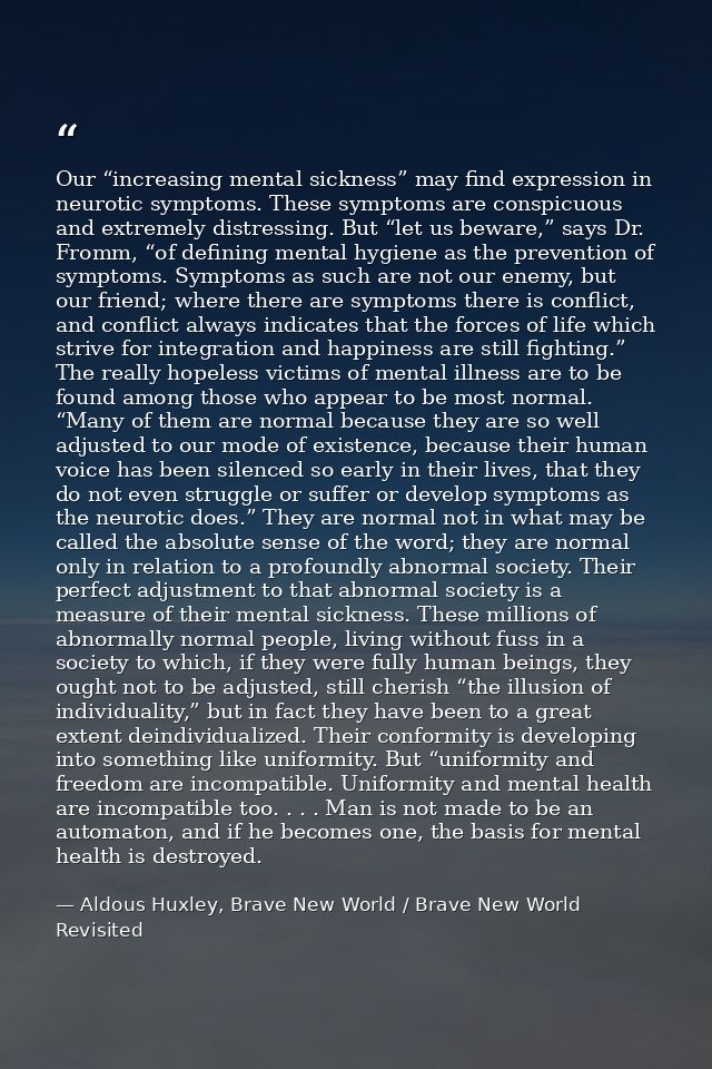 Our “increasing mental sickness” may find expression in neurotic symptoms. These symptoms are conspicuous and extremely  — Aldous Huxley, Brave New World / Brave New World Revisited
