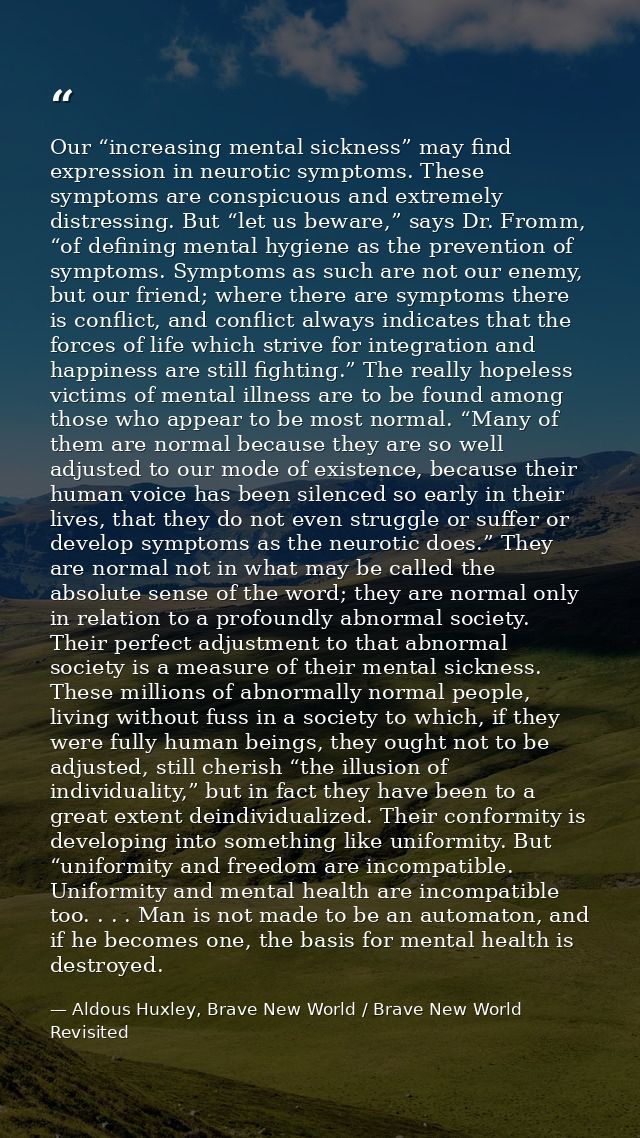 Our “increasing mental sickness” may find expression in neurotic symptoms. These symptoms are conspicuous and extremely  — Aldous Huxley, Brave New World / Brave New World Revisited