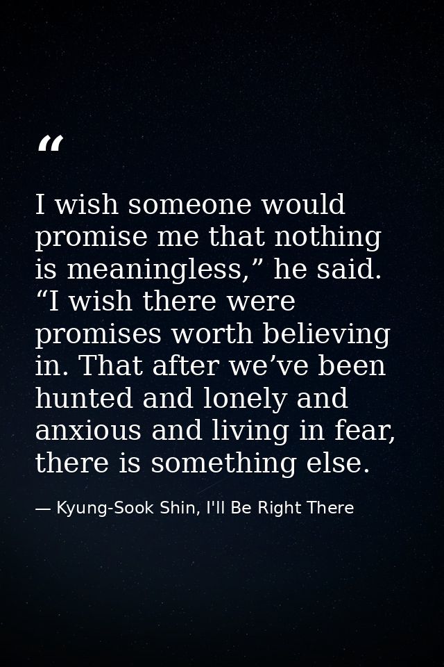 I wish someone would promise me that nothing is meaningless,” he said. “I wish there were promises worth believing in. T — Kyung-Sook Shin, I'll Be Right There
