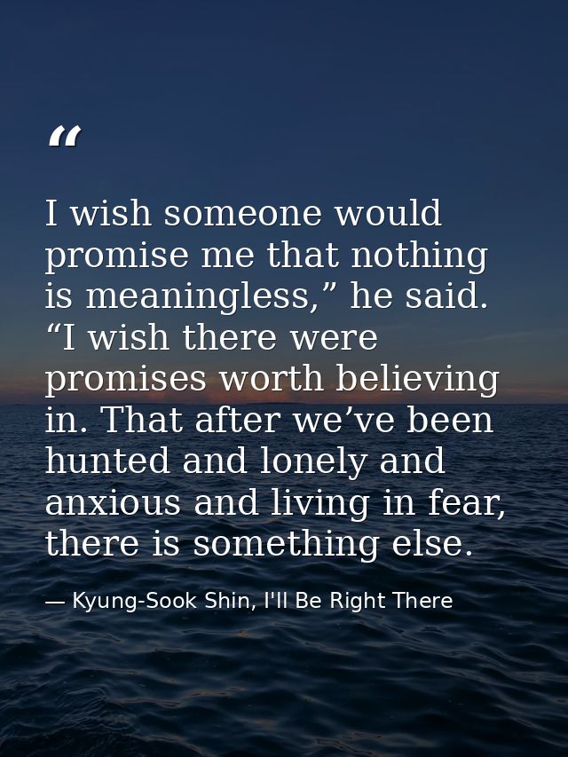 I wish someone would promise me that nothing is meaningless,” he said. “I wish there were promises worth believing in. T — Kyung-Sook Shin, I'll Be Right There