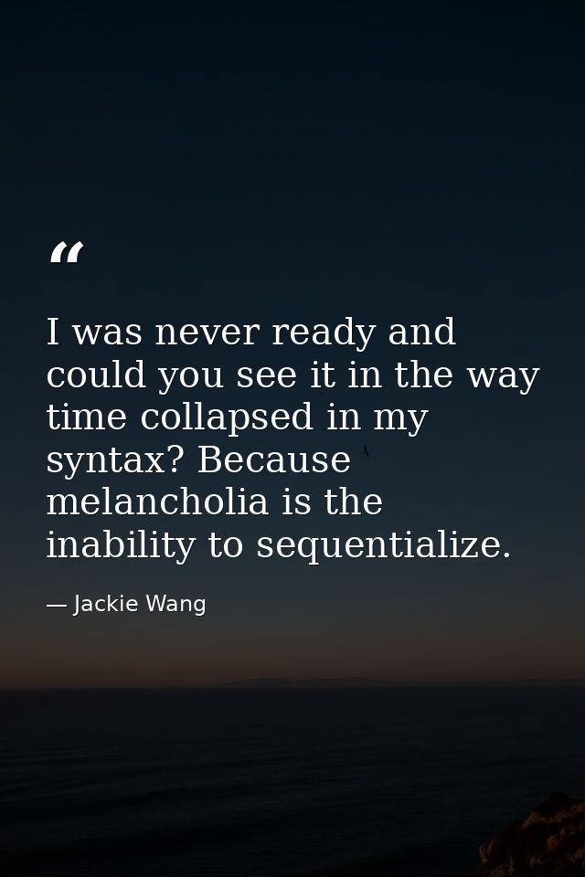 I was never ready and could you see it in the way time collapsed in my syntax? Because melancholia is the inability to s — Jackie Wang