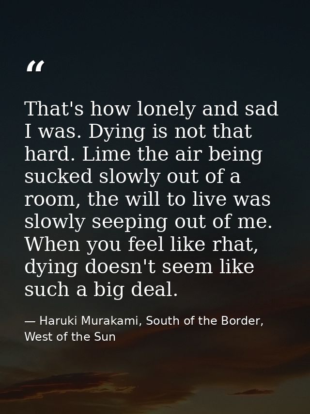 That's how lonely and sad I was. Dying is not that hard. Lime the air being sucked slowly out of a room, the will to liv — Haruki Murakami, South of the Border, West of the Sun