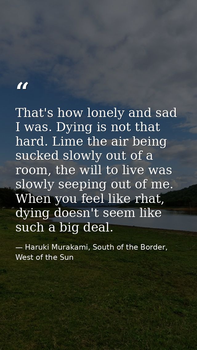 That's how lonely and sad I was. Dying is not that hard. Lime the air being sucked slowly out of a room, the will to liv — Haruki Murakami, South of the Border, West of the Sun