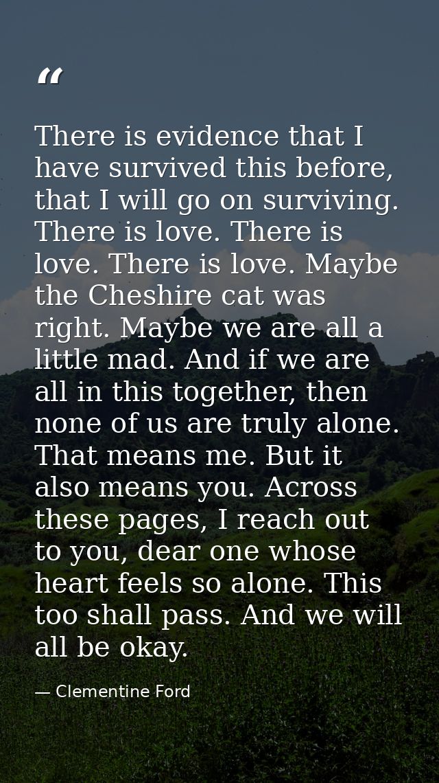 There is evidence that I have survived this before, that I will go on surviving. There is love. There is love. There is  — Clementine Ford