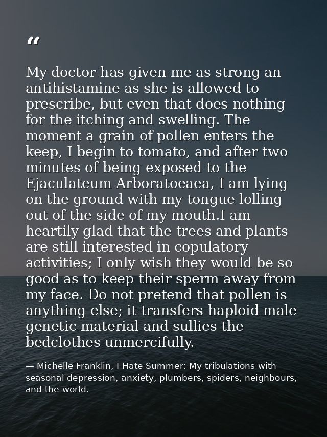 My doctor has given me as strong an antihistamine as she is allowed to prescribe, but even that does nothing for the itc — Michelle Franklin, I Hate Summer: My tribulations with seasonal depression, anxiety, plumbers, spiders, neighbours, and the world.