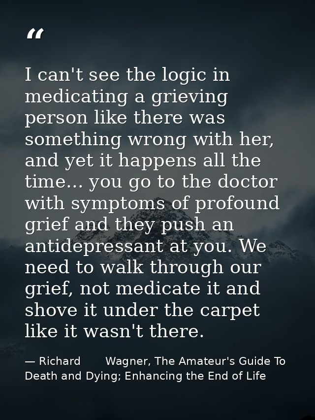 I can't see the logic in medicating a grieving person like there was something wrong with her, and yet it happens all th — Richard       Wagner, The Amateur's Guide To Death and Dying; Enhancing the End of Life