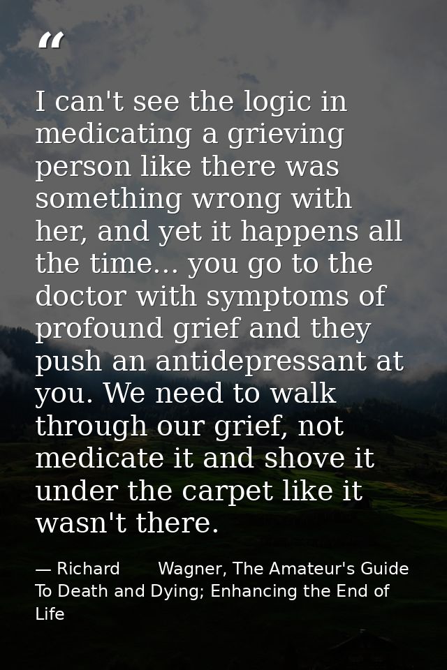 I can't see the logic in medicating a grieving person like there was something wrong with her, and yet it happens all th — Richard       Wagner, The Amateur's Guide To Death and Dying; Enhancing the End of Life