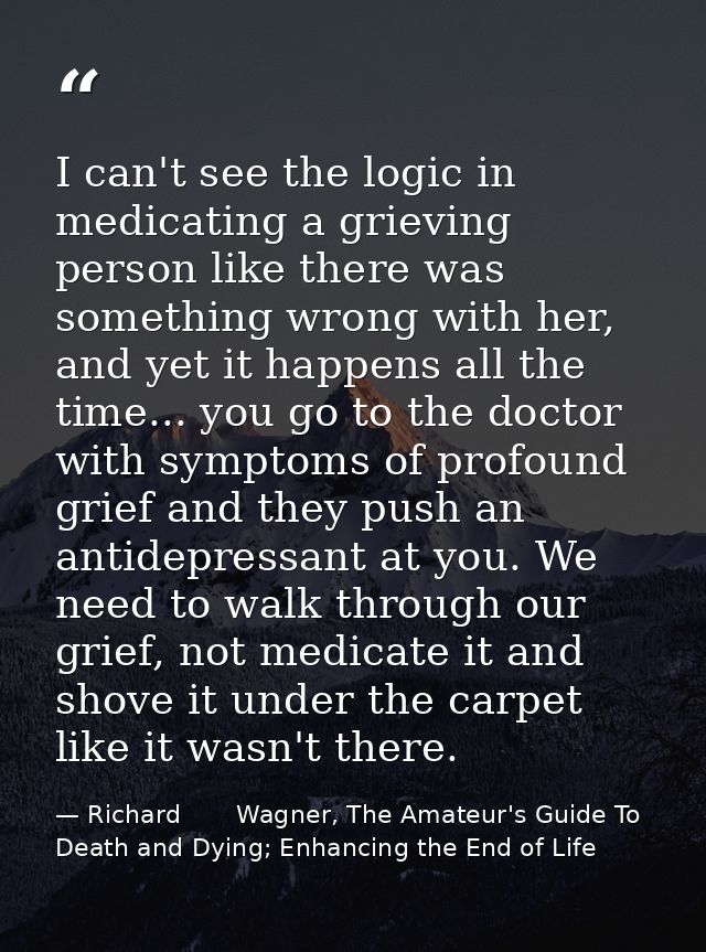 I can't see the logic in medicating a grieving person like there was something wrong with her, and yet it happens all th — Richard       Wagner, The Amateur's Guide To Death and Dying; Enhancing the End of Life