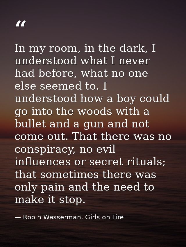 In my room, in the dark, I understood what I never had before, what no one else seemed to. I understood how a boy could  — Robin Wasserman, Girls on Fire