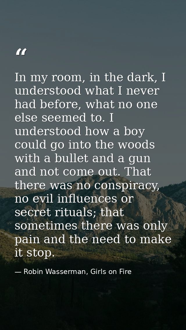 In my room, in the dark, I understood what I never had before, what no one else seemed to. I understood how a boy could  — Robin Wasserman, Girls on Fire