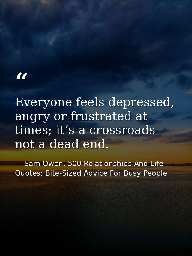 Everyone feels depressed, angry or frustrated at times; it’s a crossroads not a dead end. — Sam Owen, 500 Relationships And Life Quotes: Bite-Sized Advice For Busy People