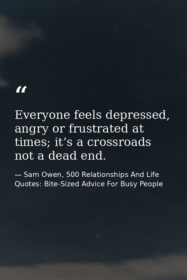 Everyone feels depressed, angry or frustrated at times; it’s a crossroads not a dead end. — Sam Owen, 500 Relationships And Life Quotes: Bite-Sized Advice For Busy People