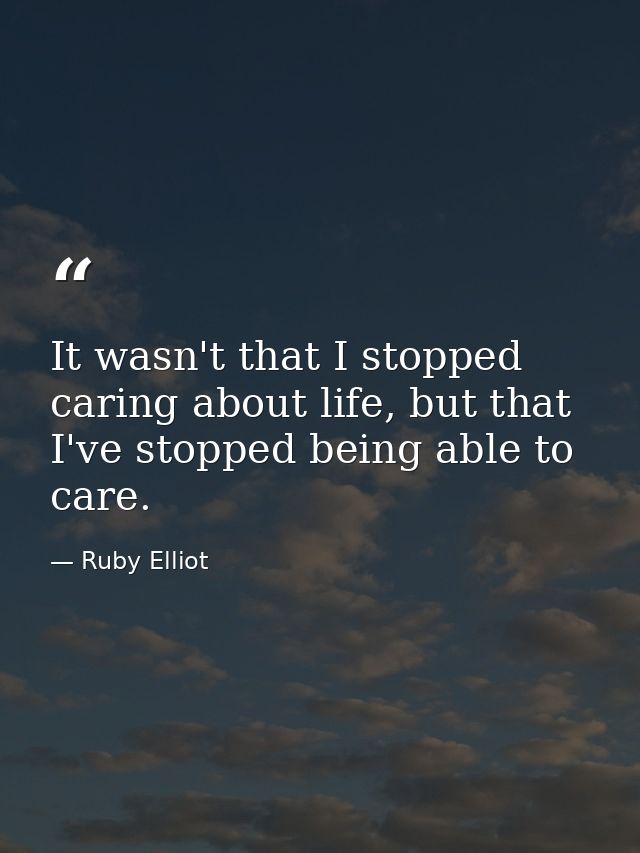 It wasn't that I stopped caring about life, but that I've stopped being able to care. — Ruby Elliot