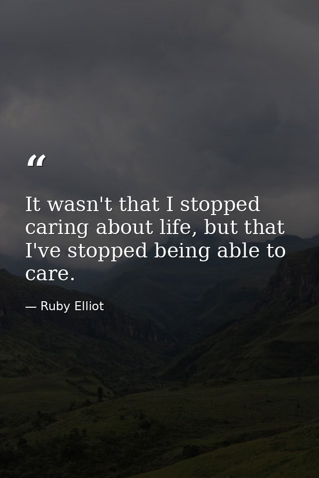 It wasn't that I stopped caring about life, but that I've stopped being able to care. — Ruby Elliot