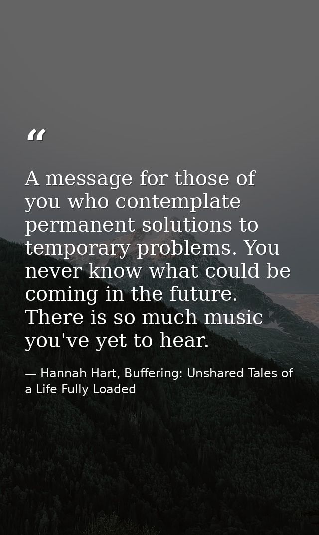 A message for those of you who contemplate permanent solutions to temporary problems. You never know what could be comin — Hannah Hart, Buffering: Unshared Tales of a Life Fully Loaded