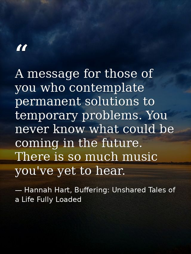 A message for those of you who contemplate permanent solutions to temporary problems. You never know what could be comin — Hannah Hart, Buffering: Unshared Tales of a Life Fully Loaded