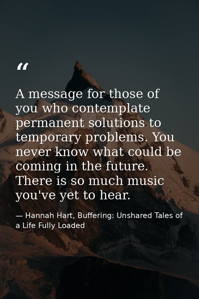 A message for those of you who contemplate permanent solutions to temporary problems. You never know what could be comin — Hannah Hart, Buffering: Unshared Tales of a Life Fully Loaded
