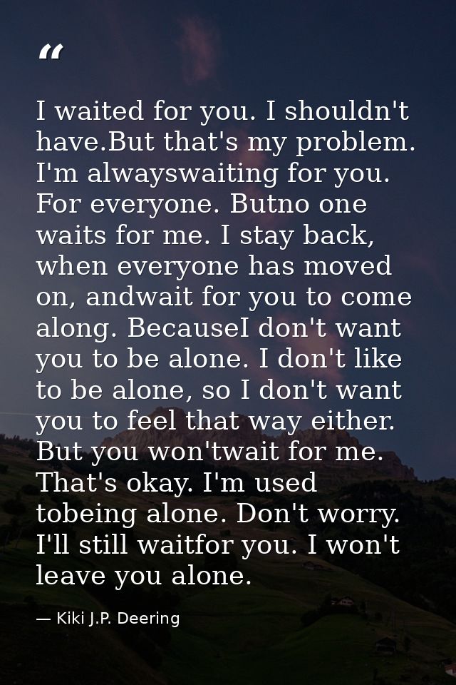 I waited for you. I shouldn't have.But that's my problem. I'm alwayswaiting for you. For everyone. Butno one waits for m — Kiki J.P. Deering