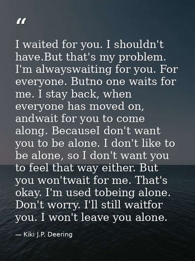 I waited for you. I shouldn't have.But that's my problem. I'm alwayswaiting for you. For everyone. Butno one waits for m — Kiki J.P. Deering