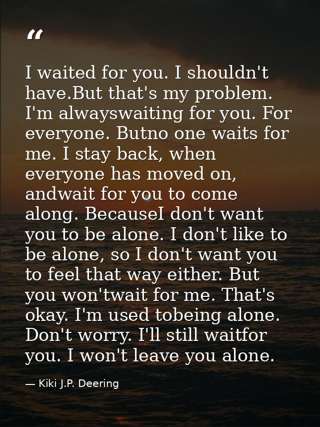 I waited for you. I shouldn't have.But that's my problem. I'm alwayswaiting for you. For everyone. Butno one waits for m — Kiki J.P. Deering