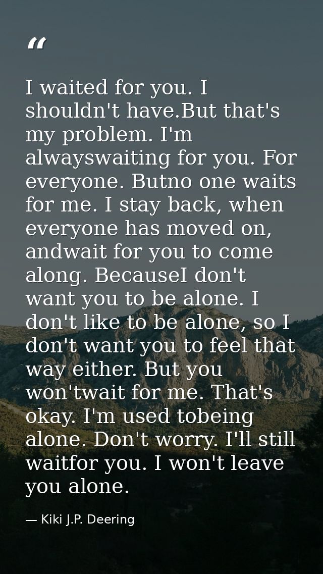 I waited for you. I shouldn't have.But that's my problem. I'm alwayswaiting for you. For everyone. Butno one waits for m — Kiki J.P. Deering