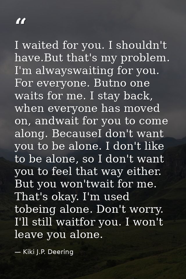 I waited for you. I shouldn't have.But that's my problem. I'm alwayswaiting for you. For everyone. Butno one waits for m — Kiki J.P. Deering