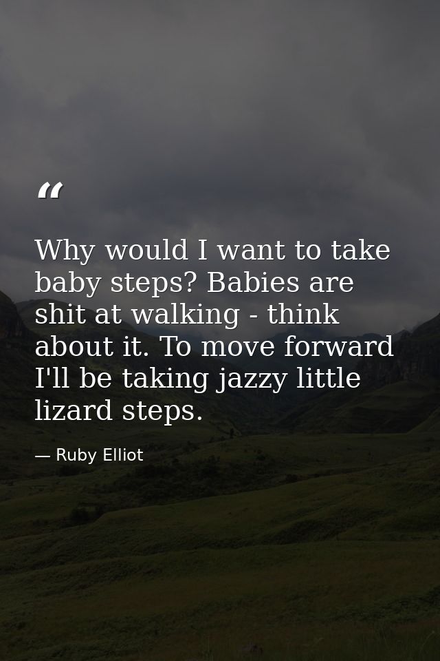 Why would I want to take baby steps? Babies are shit at walking - think about it. To move forward I'll be taking jazzy l — Ruby Elliot