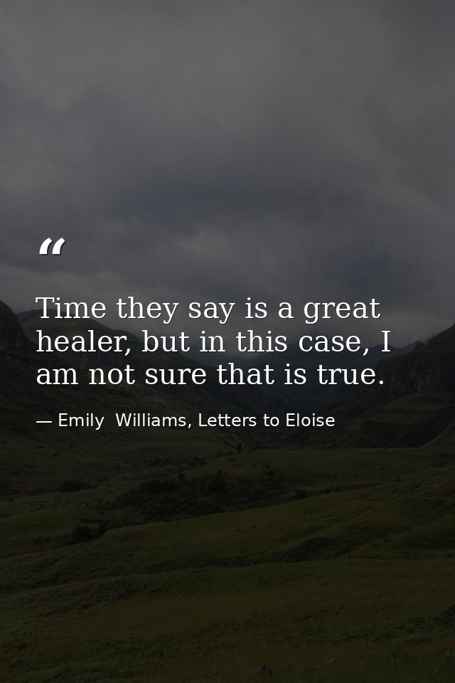 Time they say is a great healer, but in this case, I am not sure that is true. — Emily  Williams, Letters to Eloise