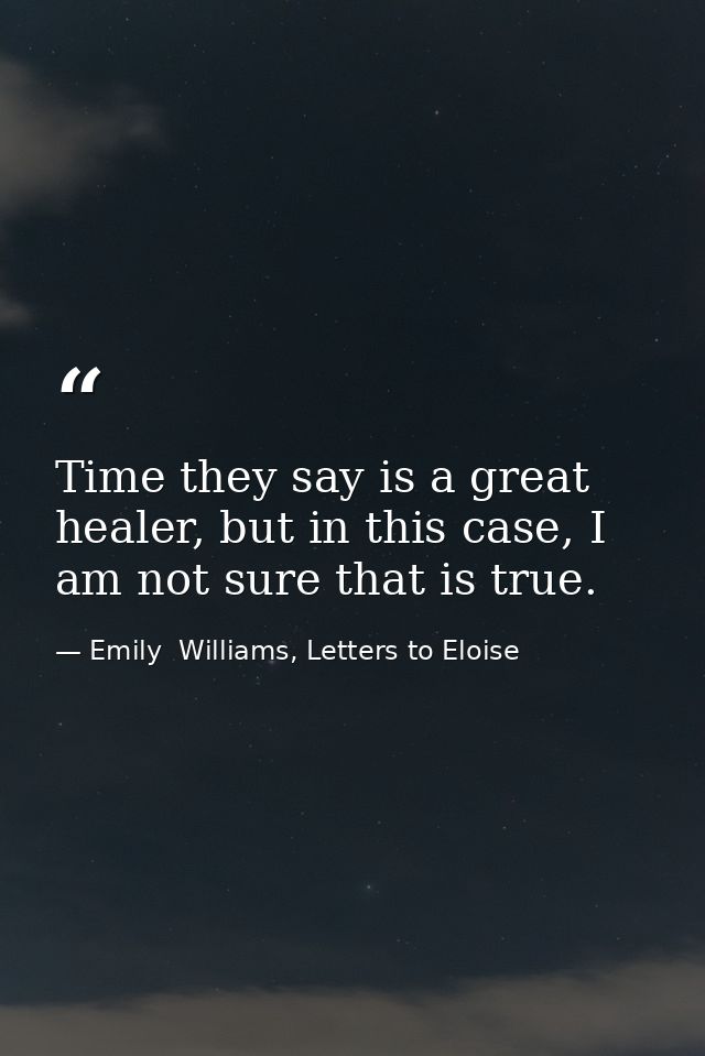 Time they say is a great healer, but in this case, I am not sure that is true. — Emily  Williams, Letters to Eloise