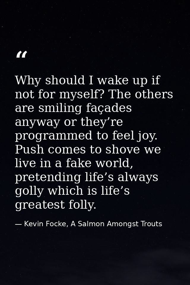 Why should I wake up if not for myself? The others are smiling façades anyway or they’re programmed to feel joy. Push co — Kevin Focke, A Salmon Amongst Trouts