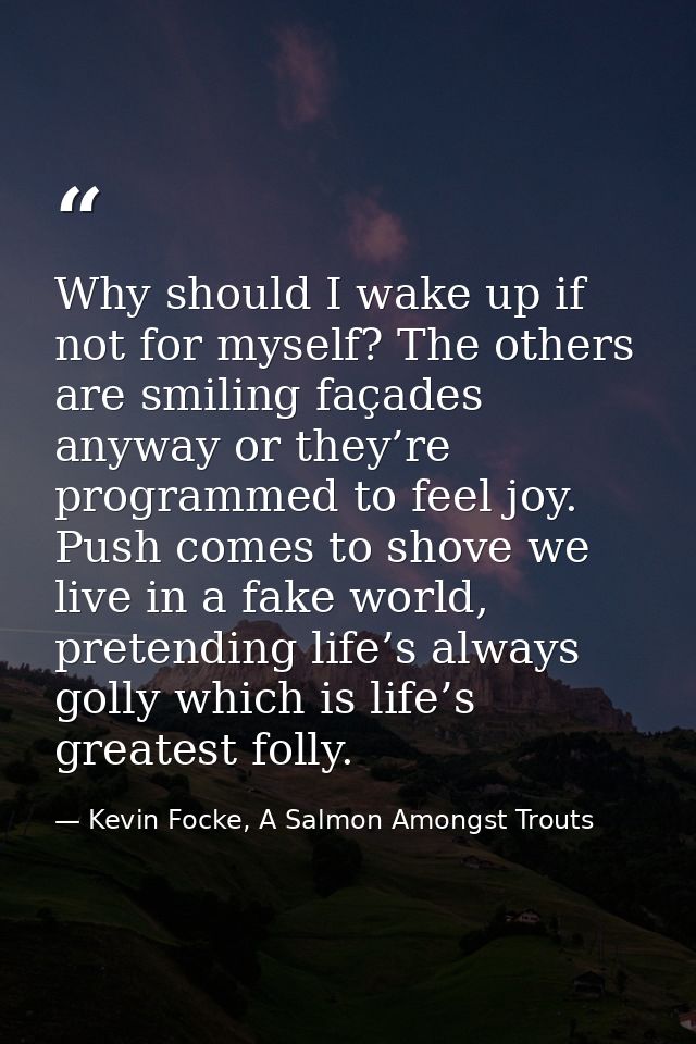 Why should I wake up if not for myself? The others are smiling façades anyway or they’re programmed to feel joy. Push co — Kevin Focke, A Salmon Amongst Trouts