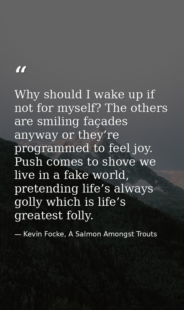 Why should I wake up if not for myself? The others are smiling façades anyway or they’re programmed to feel joy. Push co — Kevin Focke, A Salmon Amongst Trouts