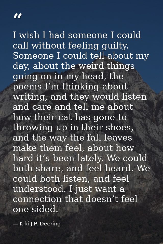I wish I had someone I could call without feeling guilty. Someone I could tell about my day, about the weird things goin — Kiki J.P. Deering