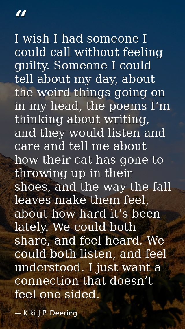 I wish I had someone I could call without feeling guilty. Someone I could tell about my day, about the weird things goin — Kiki J.P. Deering