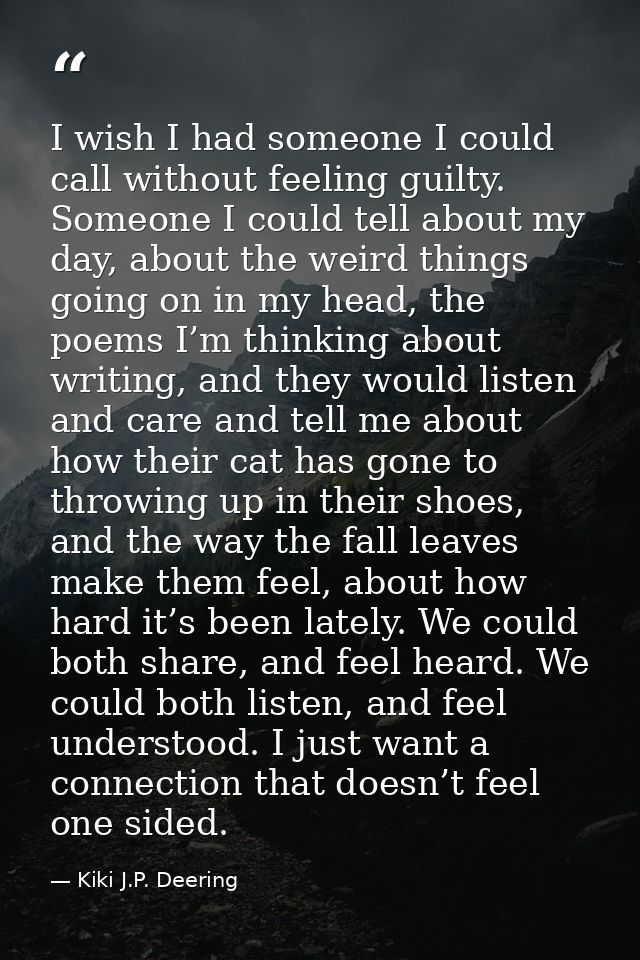 I wish I had someone I could call without feeling guilty. Someone I could tell about my day, about the weird things goin — Kiki J.P. Deering