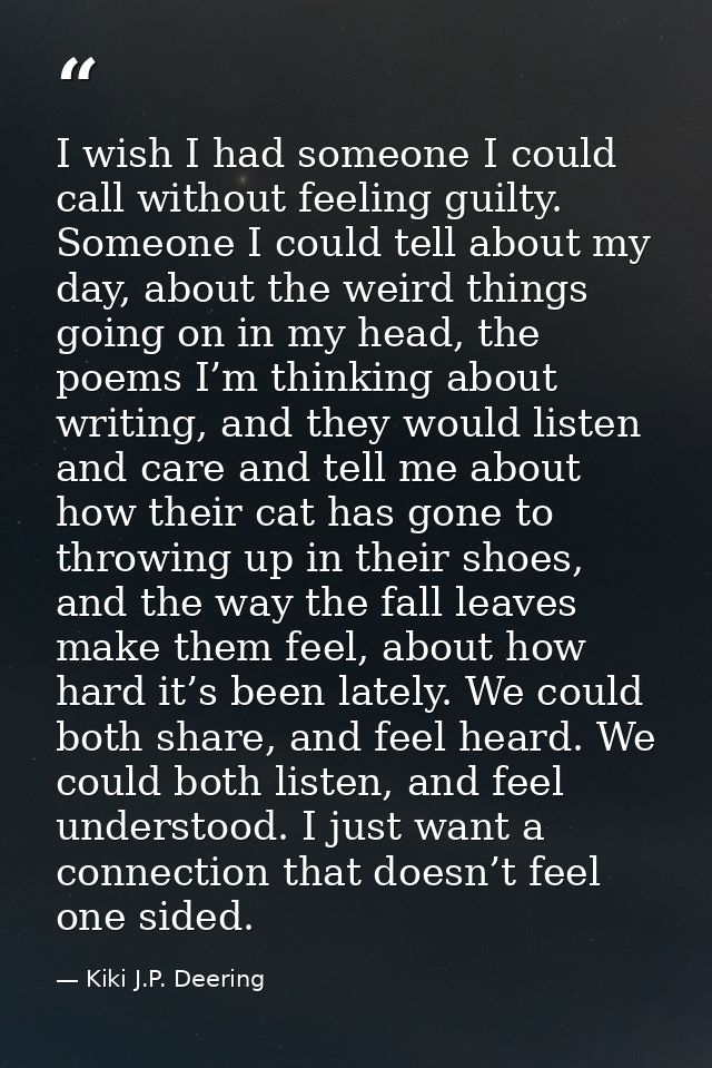 I wish I had someone I could call without feeling guilty. Someone I could tell about my day, about the weird things goin — Kiki J.P. Deering