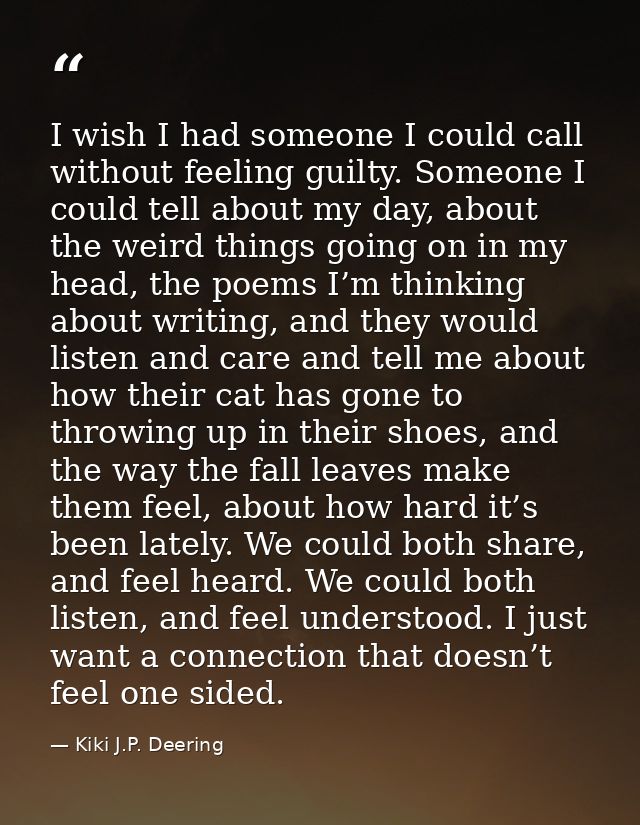 I wish I had someone I could call without feeling guilty. Someone I could tell about my day, about the weird things goin — Kiki J.P. Deering