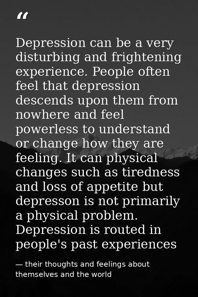 Depression can be a very disturbing and frightening experience. People often feel that depression descends upon them fro — their thoughts and feelings about themselves and the world