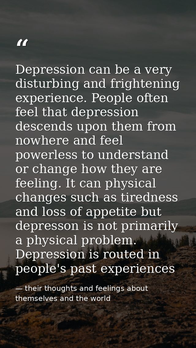 Depression can be a very disturbing and frightening experience. People often feel that depression descends upon them fro — their thoughts and feelings about themselves and the world