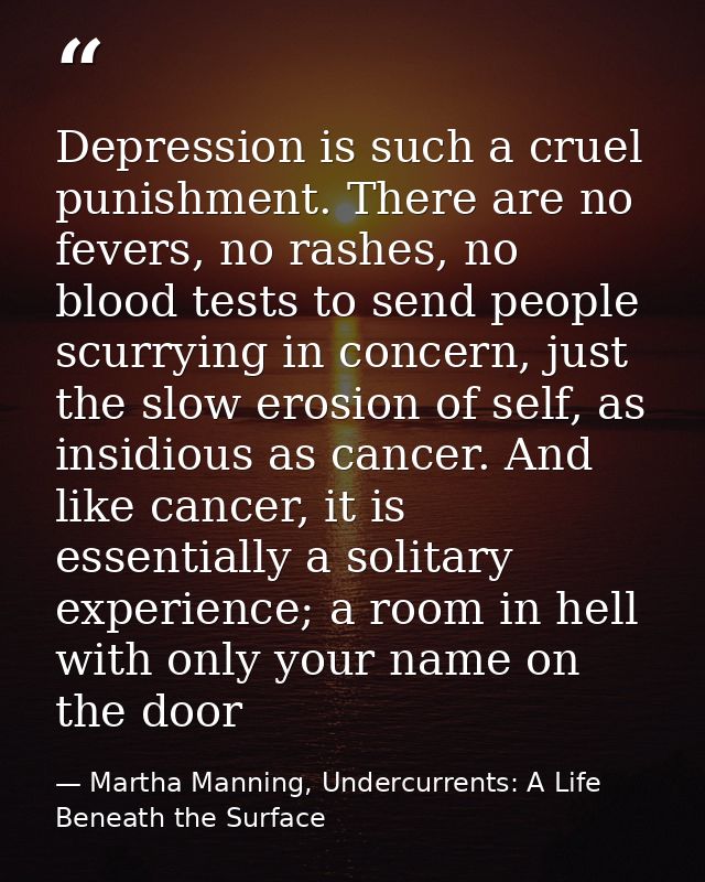 Depression is such a cruel punishment. There are no fevers, no rashes, no blood tests to send people scurrying in concer — Martha Manning, Undercurrents: A Life Beneath the Surface