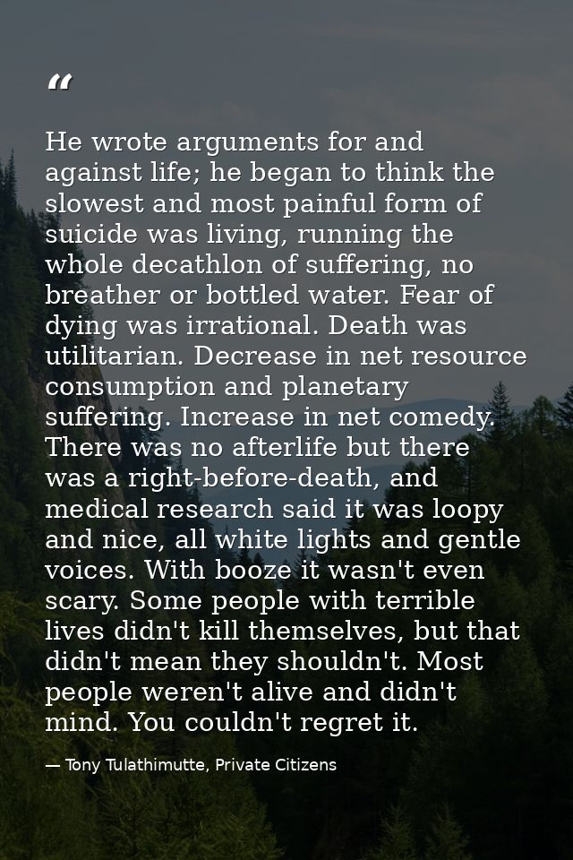 He wrote arguments for and against life; he began to think the slowest and most painful form of suicide was living, runn — Tony Tulathimutte, Private Citizens