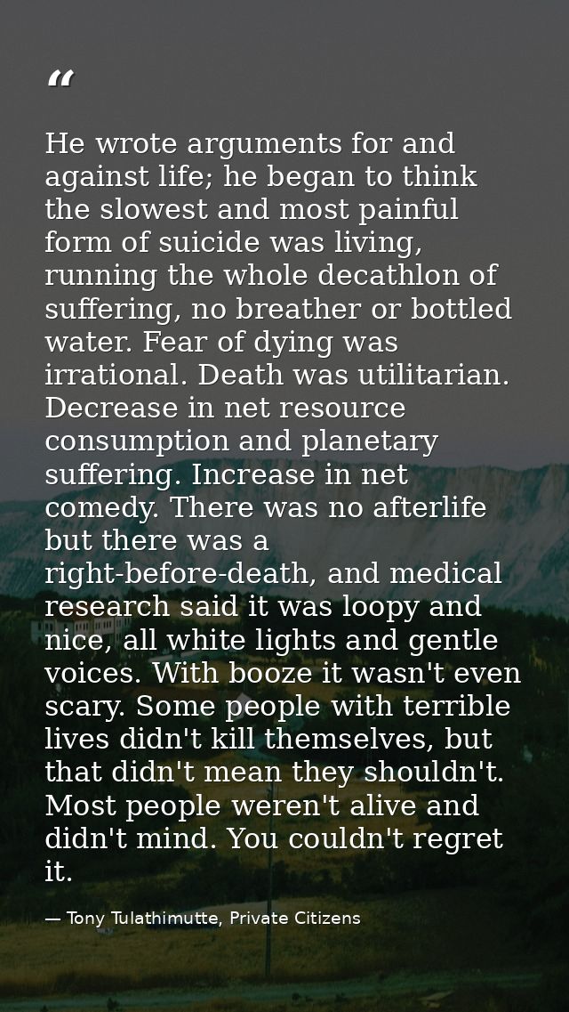 He wrote arguments for and against life; he began to think the slowest and most painful form of suicide was living, runn — Tony Tulathimutte, Private Citizens