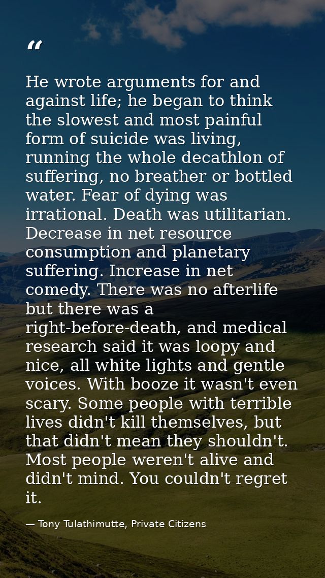 He wrote arguments for and against life; he began to think the slowest and most painful form of suicide was living, runn — Tony Tulathimutte, Private Citizens