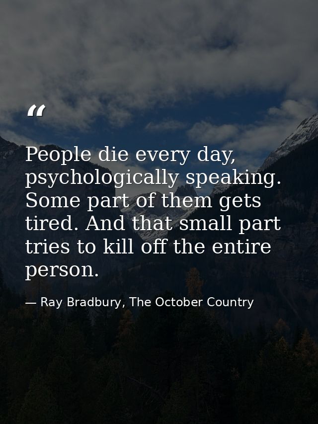 People die every day, psychologically speaking. Some part of them gets tired. And that small part tries to kill off the  — Ray Bradbury, The October Country