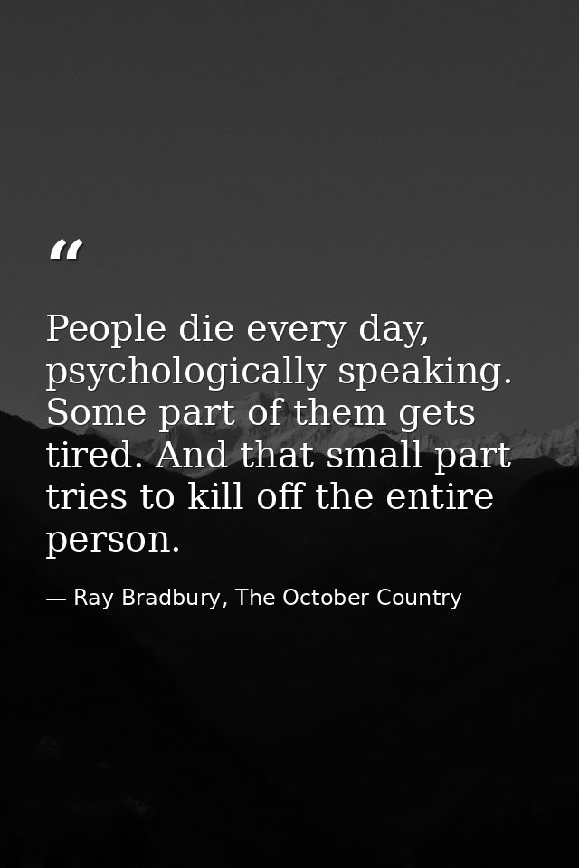 People die every day, psychologically speaking. Some part of them gets tired. And that small part tries to kill off the  — Ray Bradbury, The October Country