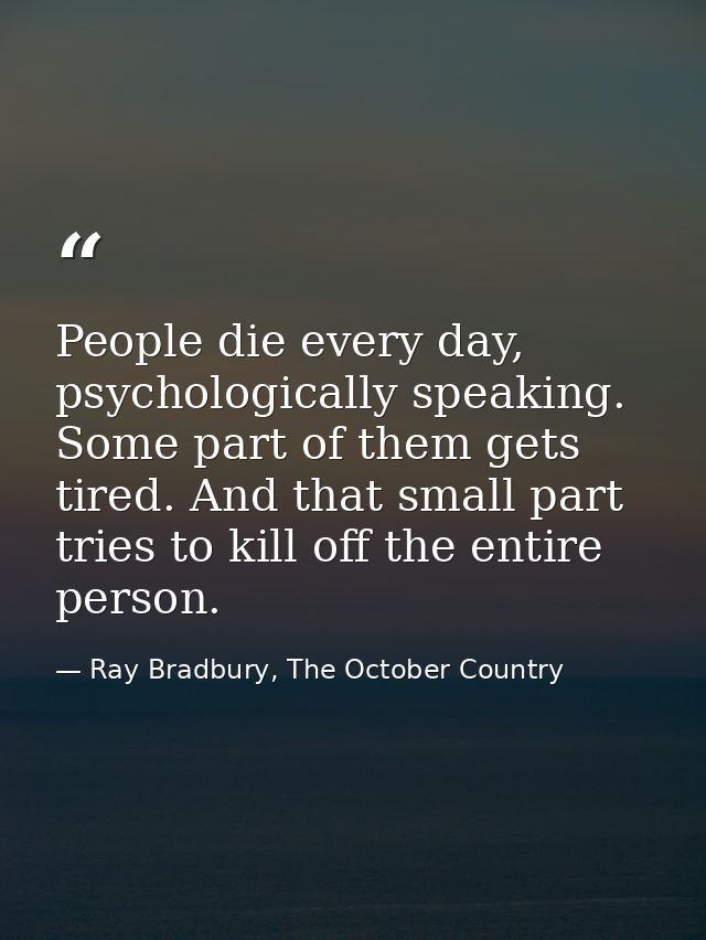 People die every day, psychologically speaking. Some part of them gets tired. And that small part tries to kill off the  — Ray Bradbury, The October Country