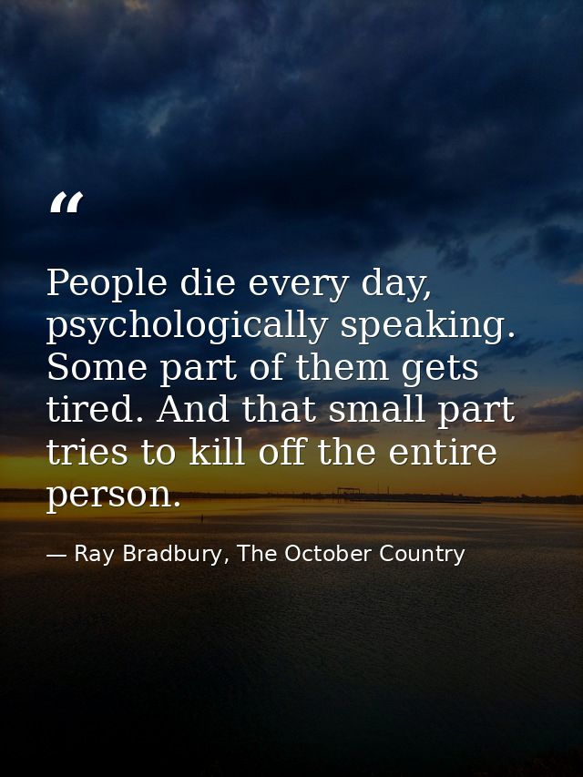 People die every day, psychologically speaking. Some part of them gets tired. And that small part tries to kill off the  — Ray Bradbury, The October Country