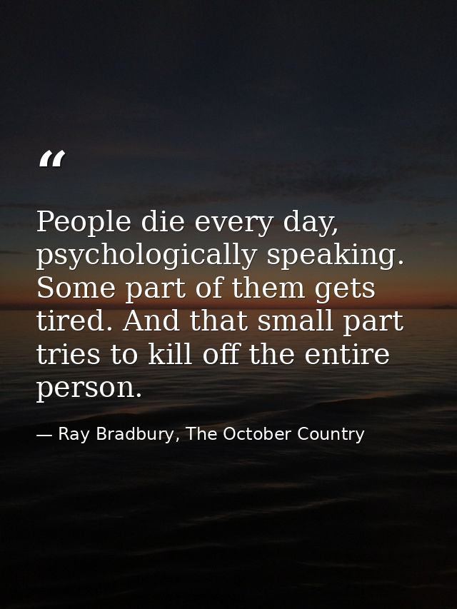 People die every day, psychologically speaking. Some part of them gets tired. And that small part tries to kill off the  — Ray Bradbury, The October Country